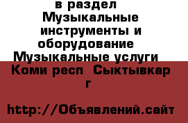  в раздел : Музыкальные инструменты и оборудование » Музыкальные услуги . Коми респ.,Сыктывкар г.